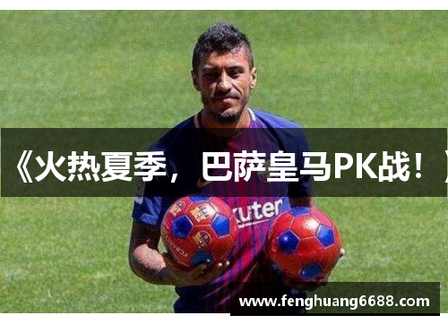《火热夏季，巴萨皇马PK战！》