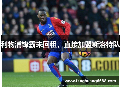 利物浦锋霸未回租，直接加盟斯洛特队