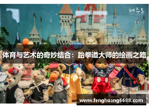 体育与艺术的奇妙结合：跆拳道大师的绘画之路